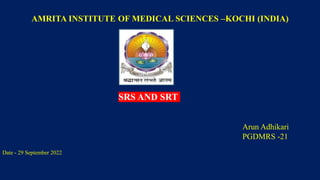 AMRITA INSTITUTE OF MEDICAL SCIENCES –KOCHI (INDIA)
SRS AND SRT
Arun Adhikari
PGDMRS -21
Date - 29 September 2022
 
