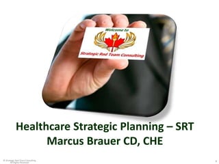 Healthcare Strategic Planning – SRT
                 Marcus Brauer CD, CHE
                                       1
© Strategic Red Team Consulting                  1
       All Rights Reserved
 