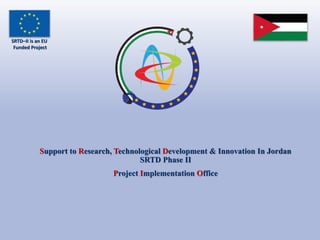 Support to Research, Technological Development & Innovation In Jordan 
SRTD Phase II 
Project Implementation Office 
SRTD–II is an EU 
Funded Project 
 