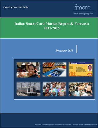 Country Covered: India
                                                                                        Imarc
                                                                                     www.imarcgroup.com




         Indian Smart Card Market Report & Forecast:
                          2011-2016




                                                         December 2011




                                           aca




                         Copyright © 2011 International Market Analysis Research & Consulting (IMARC). All Rights Reserved
 