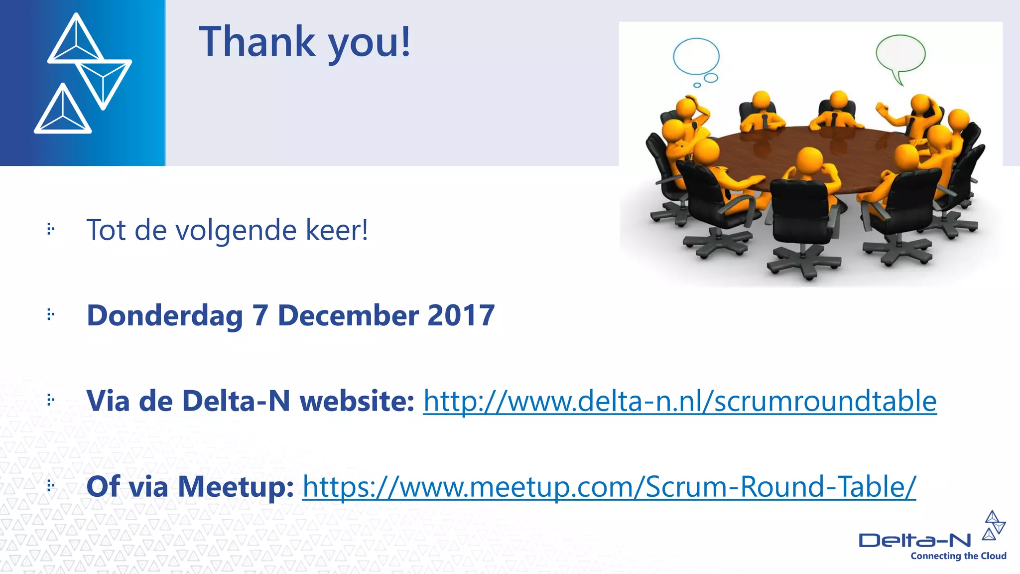 Thank you!
Tot de volgende keer!
Donderdag 7 December 2017
Via de Delta-N website: http://www.delta-n.nl/scrumroundtable
Of via Meetup: https://www.meetup.com/Scrum-Round-Table/
 