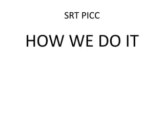 SRT PICC
HOW WE DO IT
 
