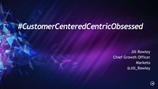 #CustomerCenteredCentricObsessed
Jill Rowley
Chief Growth Officer
Marketo
@Jill_Rowley
 