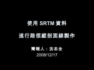 使用 SRTM 資料 進行路徑縱剖面線製作 簡報人：沈志全 2008/12/17 