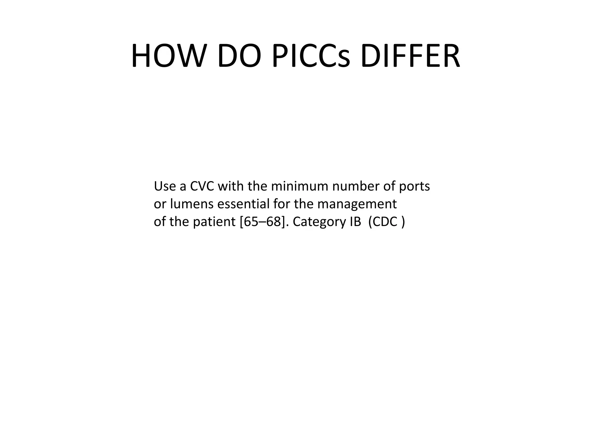 HOW DO PICCs DIFFER
Use a CVC with the minimum number of ports
or lumens essential for the management
of the patient [65–68]. Category IB (CDC )
 