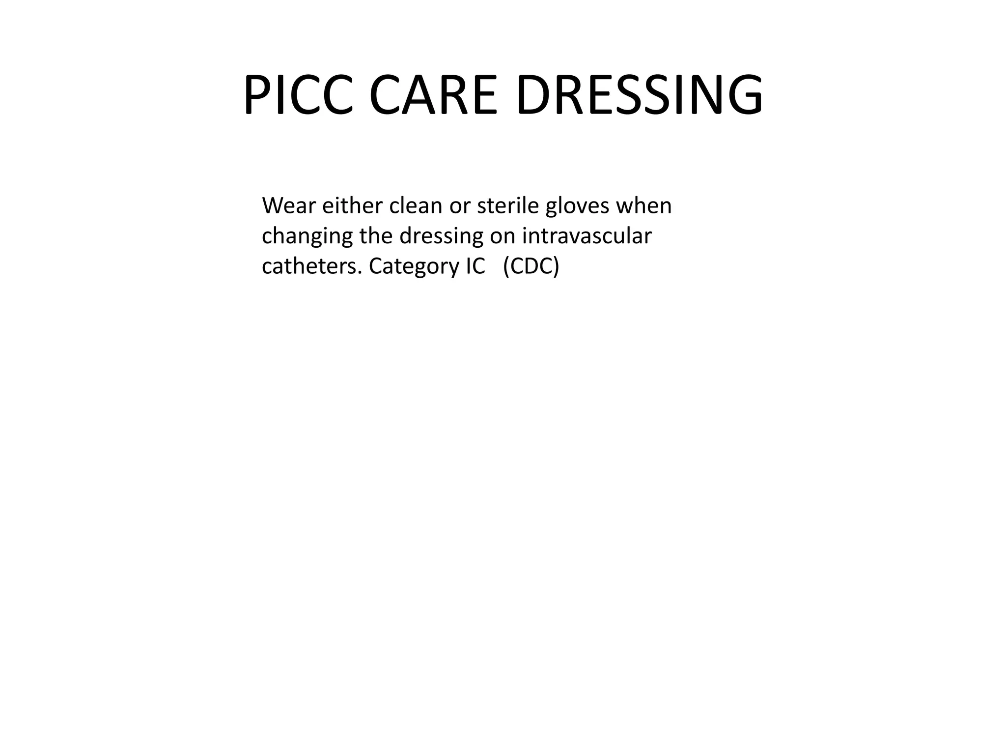 PICC CARE DRESSING
Wear either clean or sterile gloves when
changing the dressing on intravascular
catheters. Category IC (CDC)
 