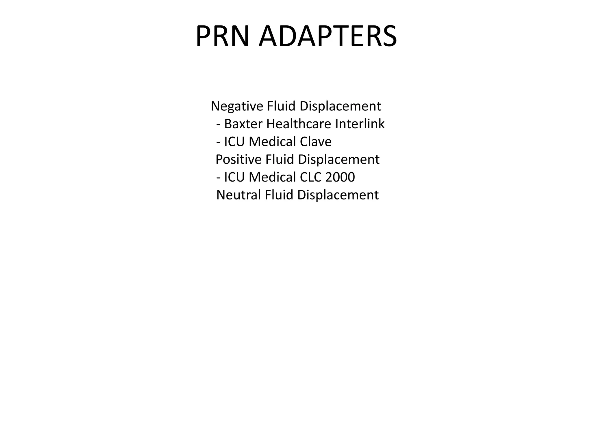 PRN ADAPTERS
Negative Fluid Displacement
- Baxter Healthcare Interlink
- ICU Medical Clave
Positive Fluid Displacement
- ICU Medical CLC 2000
Neutral Fluid Displacement
 
