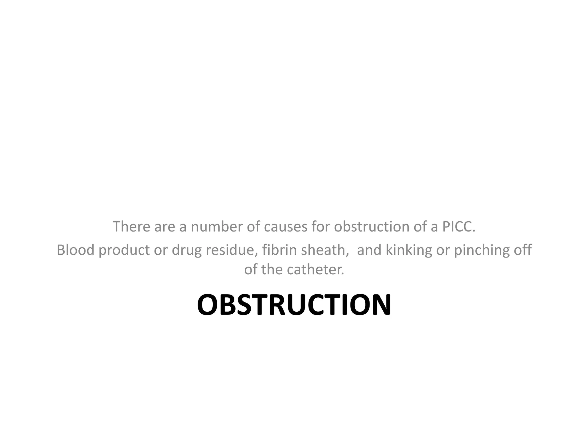 OBSTRUCTION
There are a number of causes for obstruction of a PICC.
Blood product or drug residue, fibrin sheath, and kinking or pinching off
of the catheter.
 