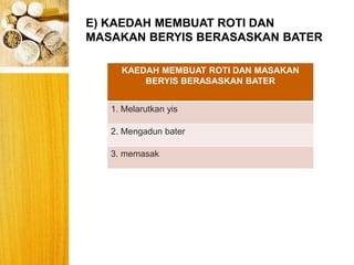 E) KAEDAH MEMBUAT ROTI DAN
MASAKAN BERYIS BERASASKAN BATER
KAEDAH MEMBUAT ROTI DAN MASAKAN
BERYIS BERASASKAN BATER
1. Melarutkan yis
2. Mengadun bater
3. memasak
 