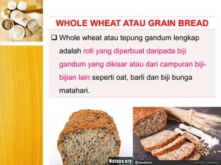 BERYIS
WHOLE WHEAT ATAU GRAIN BREAD
 Whole wheat atau tepung gandum lengkap
adalah roti yang diperbuat daripada biji
gandum yang dikisar atau dari campuran biji-
bijian lain seperti oat, barli dan biji bunga
matahari.
 