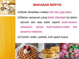 MAKANAN BERYIS
BERYIS
 Boleh dihasilkan melalui doh dan juga bater.
 Bahan campuran yang boleh ditambah ke dalam
adunan doh atau bater seperti buah-buahan
campuran, perisa buah-buahan,coklat dan
pewarna makanan.
 Contoh: wafer, pankek, kuih apam kukus.
 