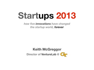 Startups 2013
how ﬁve innovations have changed
the startup world, forever
Keith McGreggor
Director of VentureLab @
 
