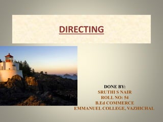 DIRECTING 
DONE BY: 
SRUTHI S NAIR 
ROLL NO: 54 
B.Ed COMMERCE 
EMMANUEL COLLEGE, VAZHICHAL. 
 