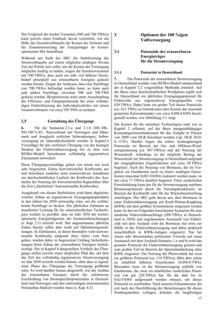 Der Vergleich der beiden Varianten (500 und 700 TWh/a)        3                Optionen der 100 %igen
kann jeweils einen Eindruck davon vermitteln, wie die                          Vollversorgung
Höhe des Gesamtverbrauchs die Kosten des Systems und
die Zusammensetzung der Energieträger im kosten-
optimierten Mix beeinflusst.                                  3.1              Potenziale der erneuerbaren
Während aus Sicht des SRU die Stabilisierung des                               Energieträger
Stromverbrauchs auf einem möglichst niedrigen Niveau                           für die Stromerzeugung
Ziel der Politik sein sollte, um die Kosten der Versorgung
möglichst niedrig zu halten, zeigen die Szenariovarianten     3.1.1            Potenziale in Deutschland
mit 700 TWh/a, dass auch ein sehr viel höherer Strom-
bedarf prinzipiell aus erneuerbaren Energien gedeckt          7.        Die Potenziale der erneuerbaren Stromerzeugung
werden könnte. Zeigen die Analysen, dass eine Nachfrage       in Deutschland wurden vom REMix-Modell entsprechend
von 700 TWh/a befriedigt werden kann, so kann auch            der in Kapitel 2.2 vorgestellten Methodik ermittelt. Auf
jede andere Nachfrage zwischen 500 und 700 TWh                der Basis eines durchschnittlichen Windjahres ergibt sich
gedeckt werden. Beispielsweise wäre unter Ausschöpfung        für Deutschland ein jährliches Erzeugungspotenzial für
der Effizienz- und Einsparpotenziale bei einer vollstän-      Elektrizität aus regenerativen Energiequellen von
digen Elektrifizierung des Individualverkehrs mit einem       839 TWh/a. Dabei kann ein großer Teil dieses Potenzials
Gesamtverbrauch von circa 550 TWh zu rechnen.                 (ca. 612 TWh) zu Grenzkosten (den Kosten der teuersten
                                                              genutzten Kilowattstunde) von circa 0,096 €/kWh bereit-
                                                              gestellt werden, wie Abbildung 3-1 zeigt.
2.5              Gestaltung des Übergangs
                                                              Die Kosten für die einzelnen Technologien sind, wie in
6.       Für die Szenarien 2.1.a und 2.1.b (DE–DK–            Kapitel 2 erläutert, auf der Basis mengenabhängiger
NO 100 % SV, Netzverbund mit Norwegen und Däne-               Kostendegressionsfunktionen für das Zieljahr in Preisen
mark und Ausgleich zeitlicher Schwankungen; Selbst-           von 2009 vom DLR berechnet worden (vgl. DLR 2010,
versorgung im Jahresdurchschnitt) werden in Kapitel 4         S. 13 ff.). Hierbei liegen die relativ kostengünstigen
Vorschläge für den zeitlichen Übergang von der heutigen       Potenziale im Bereich der On- und Offshore-Wind-
Struktur der Elektrizitätserzeugung hin zu dem vom            energienutzung (ca. 407 TWh/a) und der Nutzung der
REMix-Modell berechneten vollständig regenerativen            Wasserkraft. Allerdings ist der mögliche Beitrag der
Zielzustand entwickelt.                                       Wasserkraft zur Stromerzeugung in Deutschland aufgrund
Diese Übergangsvorschläge gehen von einem nur noch            der orographischen Gegebenheiten auf circa 28 TWh/a
sehr begrenzten Zubau konventioneller Kraftwerke aus          begrenzt. Auch die Nutzung von Biomasse, die im Ver-
und berechnen zunächst unter konservativen Annahmen           gleich zur Geothermie noch zu relativ niedrigen Grenz-
zur durchschnittlichen Laufzeit der Kraftwerke das Aus-       kosten (maximal 0,081 €/kWh) realisiert werden kann, ist
laufen der Nutzung der konventionellen Kapazitäten über       mit circa 71 TWh/a deutlich begrenzt. Einer zusätzlichen
die Zeit („Sterbelinie“ konventioneller Kraftwerke).          Einschränkung kann das für die Stromerzeugung nutzbare
                                                              Biomassepotenzial durch die Nutzungskonkurrenz im
Ausgehend von diesen Sterbelinien wird dann abgeleitet,       Bereich der Kraftstoffe oder für die Wärmebereitstellung
welcher Zubau an regenerativen Erzeugungskapazitäten          unterliegen. Der SRU geht davon aus, dass Biomasse in
in den Jahren bis 2050 notwendig wäre, um die verblei-        einer Elektrizitätserzeugung mit Kraft-Wärme-Kopplung
bende Nachfrage zu decken. Die jährlichen Zubauten an         (KWK) mit dem größten Systemnutzen eingesetzt werden
installierter Leistung für die unterschiedlichen Technolo-    kann. In den im Folgenden berechneten Szenarien für eine
gien wurden so gewählt, dass im Jahr 2050 der kosten-         moderate Elektrizitätsnachfrage (509 TWh/a in Deutsch-
optimierte Energieträgermix der Szenarienberechnungen         land in 2050) und zugelassenem Austausch von Elektri-
(s. Kap. 2.1) erreicht wird. Der angenommene jährliche        zität mit dem Ausland wird die Biomasse nur etwa zur
Zubau basiert selbst aber nicht auf Optimierungsrech-         Hälfte in der Elektrizitätserzeugung und dabei praktisch
nungen. In Zeiträumen, in denen besonders viele konven-       ausschließlich in KWK-Anlagen eingesetzt. Nur bei
tionelle Kraftwerke aufgrund ihres Alters vom Netz            einem sehr theoretischen politischen Verzicht auf einen
gehen, wurden dabei in begrenztem Umfang Sicherheits-         Austausch mit dem Ausland (Szenario 1.a und b) wird das
margen beim Zubau der erneuerbaren Energien berück-           gesamte Potenzial die Elektrizitätserzeugung genutzt und
sichtigt. Die in Kapitel 4 dargestellten Verläufe des Über-   zum großen Teil im Bereich der Spitzenlastdeckung ohne
gangs stellen jeweils einen möglichen Pfad dar, auf dem       KWK eingesetzt. Die Nutzung der Photovoltaik hat zwar
das Ziel der vollständig regenerativen Stromversorgung        ein größeres Potenzial (ca. 110 TWh/a), führt aber schon
im Jahr 2050 erreicht werden könnte, ohne dass in irgend-     zu erheblich höheren Grenzkosten (0,096 €/TWh).
einer Phase des Übergangs die Versorgung gefährdet            Besonders teuer ist die Stromerzeugung mithilfe von
wäre. Es wird darüber hinaus dargestellt, wie der Ausbau      Geothermie, die zwar ein erhebliches zusätzliches Poten-
der erneuerbaren Energien durch die schrittweise              zial von gut 220 TWh/a hat, für die aber bis zu
Erschließung von Stromspeicherpotenzialen in Deutsch-         0,62 €/kWh aufgewandt werden müssen, um dieses
land und Norwegen und den notwendigen internationalen         Potenzial zu erschließen. Nach neueren Erkenntnissen, die
Netzausbau flankiert werden muss (s. Kap. 4.3).               erst nach der Durchführung der Berechnungen für dieses
                                                              Sondergutachten vorlagen, könnten die langfristigen
                                                                                                                    17
 