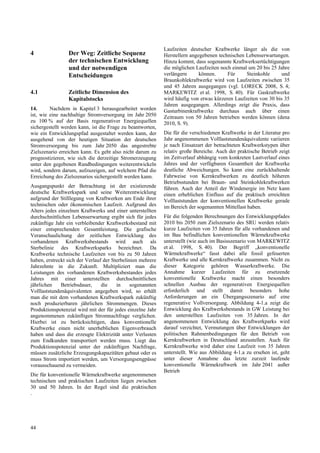 Laufzeiten deutscher Kraftwerke länger als die von
4                Der Weg: Zeitliche Sequenz                  Herstellern angegebenen technischen Lebenserwartungen.
                 der technischen Entwicklung                 Hinzu kommt, dass sogenannte Kraftwerksertüchtigungen
                 und der notwendigen                         die möglichen Laufzeiten noch einmal um 20 bis 25 Jahre
                 Entscheidungen                              verlängern      können.     Für     Steinkohle      und
                                                             Braunkohlekraftwerke wird von Laufzeiten zwischen 35
                                                             und 45 Jahren ausgegangen (vgl. LORECK 2008, S. 4;
4.1              Zeitliche Dimension des                     MARKEWITZ et al. 1998, S. 40). Für Gaskraftwerke
                 Kapitalstocks                               wird häufig von etwas kürzeren Laufzeiten von 30 bis 35
                                                             Jahren ausgegangen. Allerdings zeigt die Praxis, dass
14.      Nachdem in Kapitel 3 herausgearbeitet worden        Gasturbinenkraftwerke durchaus auch über einen
ist, wie eine nachhaltige Stromversorgung im Jahr 2050       Zeitraum von 50 Jahren betrieben werden können (dena
zu 100 % auf der Basis regenerativer Energiequellen          2010, S. 9).
sichergestellt werden kann, ist die Frage zu beantworten,
wie ein Entwicklungspfad ausgestaltet werden kann, der       Die für die verschiedenen Kraftwerke in der Literatur pro
ausgehend von der heutigen Situation der deutschen           Jahr angenommenen Volllaststundenäquivalente variieren
Stromversorgung bis zum Jahr 2050 das angestrebte            je nach Einsatzart der betrachteten Kraftwerkstypen über
Zielszenario erreichen kann. Es geht also nicht darum zu     relativ große Bereiche. Auch der praktische Betrieb zeigt
prognostizieren, wie sich die derzeitige Stromerzeugung      im Zeitverlauf abhängig vom konkreten Lastverlauf eines
unter den gegebenen Randbedingungen weiterentwickeln         Jahres und der verfügbaren Gesamtheit der Kraftwerke
wird, sondern darum, aufzuzeigen, auf welchem Pfad die       deutliche Abweichungen. So kann eine zurückhaltende
Erreichung des Zielszenarios sichergestellt werden kann.     Fahrweise von Kernkraftwerken zu deutlich höheren
                                                             Betriebsstunden bei Braun- und Steinkohlekraftwerken
Ausgangspunkt der Betrachtung ist der existierende           führen. Auch der Anteil der Windenergie im Netz kann
deutsche Kraftwerkspark und seine Weiterentwicklung          einen erheblichen Einfluss auf die praktisch erreichten
aufgrund der Stilllegung von Kraftwerken am Ende ihrer       Volllaststunden der konventionellen Kraftwerke gerade
technischen oder ökonomischen Laufzeit. Aufgrund des         im Bereich der sogenannten Mittellast haben.
Alters jedes einzelnen Kraftwerks und einer unterstellten
durchschnittlichen Lebenserwartung ergibt sich für jedes     Für die folgenden Berechnungen des Entwicklungspfades
zukünftige Jahr ein verbleibender Kraftwerksbestand mit      2010 bis 2050 zum Zielszenario des SRU werden relativ
einer entsprechenden Gesamtleistung. Die grafische           kurze Laufzeiten von 35 Jahren für alle vorhandenen und
Veranschaulichung der zeitlichen Entwicklung des             im Bau befindlichen konventionellen Wärmekraftwerke
vorhandenen Kraftwerksbestands wird auch als                 unterstellt (wie auch im Basisszenario von MARKEWITZ
Sterbelinie des Kraftwerksparks bezeichnet. Da               et al. 1998, S. 40). Der Begriff „konventionelle
Kraftwerke technische Laufzeiten von bis zu 50 Jahren        Wärmekraftwerke“ fasst dabei alle fossil gefeuerten
haben, erstreckt sich der Verlauf der Sterbelinien mehrere   Kraftwerke und alle Kernkraftwerke zusammen. Nicht zu
Jahrzehnte in die Zukunft. Multipliziert man die             dieser Kategorie gehören Wasserkraftwerke. Die
Leistungen des vorhandenen Kraftwerksbestandes jedes         Annahme kurzer Laufzeiten für zu ersetzende
Jahres mit einer unterstellten durchschnittlichen            konventionelle Kraftwerke macht einen besonders
jährlichen    Betriebsdauer,     die    in     sogenannten   schnellen Ausbau der regenerativen Energiequellen
Volllaststundenäquivalenten angegeben wird, so erhält        erforderlich und stellt damit besonders hohe
man die mit dem vorhandenen Kraftwerkspark zukünftig         Anforderungen an ein Übergangsszenario auf eine
noch produzierbaren jährlichen Strommengen. Dieses           regenerative Vollversorgung. Abbildung 4-1.a zeigt die
Produktionspotenzial wird mit der für jedes einzelne Jahr    Entwicklung des Kraftwerksbestands in GW Leistung bei
angenommenen zukünftigen Stromnachfrage verglichen.          den unterstellten Laufzeiten von 35 Jahren. In der
Hierbei ist zu berücksichtigen, dass konventionelle          angenommenen Entwicklung des Kraftwerkparks wird
Kraftwerke einen nicht unerheblichen Eigenverbrauch          darauf verzichtet, Vermutungen über Entwicklungen der
haben und dass die erzeugte Elektrizität unter Verlusten     politischen Rahmenbedingungen für den Betrieb von
zum Endkunden transportiert werden muss. Liegt das           Kernkraftwerken in Deutschland anzustellen. Auch für
Produktionspotenzial unter der zukünftigen Nachfrage,        Kernkraftwerke wird daher eine Laufzeit von 35 Jahren
müssen zusätzliche Erzeugungskapazitäten gebaut oder es      unterstellt. Wie aus Abbildung 4-1.a zu ersehen ist, geht
muss Strom importiert werden, um Versorgungsengpässe         unter dieser Annahme das letzte zurzeit laufende
vorausschauend zu vermeiden.                                 konventionelle Wärmekraftwerk im Jahr 2041 außer
                                                             Betrieb
Die für konventionelle Wärmekraftwerke angenommenen
technischen und praktischen Laufzeiten liegen zwischen
30 und 50 Jahren. In der Regel sind die praktischen
.




44
 