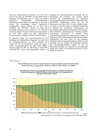 Geht man entsprechend der Szenarien 1.b, 2.1.b, 2.2.b                                  Folgenden als Übergangsszenarien bezeichnet. Bei der
und 3.b von einer auf 700 TWh/a im Jahr 2050 (linear)                                  Entwicklung der Szenarien wird bewusst darauf
steigenden Stromnachfrage aus, so steigen die durch                                    verzichtet, die Zusammensetzung der zugebauten
regenerative      Energiequellen     bereitzustellenden                                Erzeugungstechnologien ökonomisch zu optimieren. Eine
Strommengen entsprechend, wie Abbildung 4-5 zeigt. Der                                 ökonomische Optimierung erfolgt nur für die
Verlauf des notwendigen Zubaus regenerativer                                           Zielszenarien des Jahres 2050. Es geht vielmehr darum,
Energiequellen verläuft ähnlich wie im Fall einer                                      zu zeigen, wie mit dem Zubau verschiedener Kapazitäten
Nachfrage von 509 TWh/a (2050), nur steigt die                                         im Bereich der erneuerbaren Energiequellen die
Erzeugung insgesamt etwas schneller an. So muss der                                    notwendigen Strommengen bereitgestellt werden können,
Anteil von mehr als 50 % an der Gesamterzeugung bereits                                ohne sprunghafte Ausweitungen der Nutzung einzelner
ein Jahr früher (2020) mit einer regenerativen                                         Technologien      erforderlich  zu     machen.      Diese
Stromerzeugung von knapp 330 TWh/a erreicht werden.                                    Vorgehensweise erlaubt den kontinuierlichen Ausbau von
                                                                                       Produktions- und Errichtungskapazitäten für die einzelnen
Im folgenden werden zwei Entwicklungspfade für die
                                                                                       Technologien und sollte damit auf die geringsten
Gestaltung des erforderlichen Übergangs von 2010 auf
                                                                                       technischen Realisierungsschwierigkeiten stoßen. Es wird
die Erzeugungsstrukturen von 2050 vorgestellt, die
                                                                                       unterstellt, dass der Ausbau der notwendigen Speicher
zeigen, wie sich der erforderliche Aufbau der regene-
                                                                                       und Übertragungskapazitäten parallel zu dem der
rativen Erzeugungskapazität für beide Fälle (Brutto-
                                                                                       Elektrizitätserzeugung aus regenerativen Energiequellen
stromerzeugung von 509 und 700 TWh/a im Jahr 2050)
                                                                                       erfolgt. Der Ausbau von Speichern und Netzen wird in
vollziehen kann. Diese Entwicklungspfade werden im
                                                                                       Kapitel 4.3 diskutiert.




Abb ildung 4-5
                            Ent wick lung der du rch regenerat iv e En erg iequellen sich erzustellenden
                                Brutto stromerzeug ung bis 2050 in TWh/a (700 TW h/a in 2050)


                              Entwicklung des Anteils der konventionellen Stromerzeugung an der jährlich erforderlichen
                               Bruttostromerzeugung bis 2050 (700 TWh/a) und die durch regenrative Energiequellen zu
                                                          erzeugende Strommenge in TWh/a


             800,0


             700,0


             600,0


             500,0
     TWh/a




             400,0


             300,0


             200,0


             100,0


               0,0
                     2005         2010         2015           2020          2025            2030           2035         2040           2045            2050
                                                                                    Jahr
                                   Konventionelle Stromerzeugung     Erforderliche regenerative Stromerzeugung    Erforderliche Bruttostromerzeugung
                                                                                                                                    SRU/
                                                                     Stellungnahme Nr. 15–2010/Abb. 4-5; Datenquelle: UBA 2009; BDEW 2008




50
 