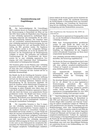 können dadurch die Kosten gesenkt und die Sicherheit der
5                Zusammenfassung und                        Versorgung erhöht werden. Die anstehende Erneuerung
                 Empfehlungen                               des Kraftwerkparks in Deutschland bietet eine besonders
                                                            günstige Bedingung, eine Umstellung der Stromversor-
Zu s a mme n fa s sung                                      gung auf eine nachhaltige Nutzung erneuerbarer Energien
                                                            kostengünstig und ohne Strukturbrüche umzusetzen.
29.      Der Sachverständigenrat für Umweltfragen
(SRU) erarbeitet derzeit ein Sondergutachten zur Zukunft
der Stromversorgung in Deutschland mit Blick auf das         D ie Ergebn isse d er Szen ar ien für 2050 im
Jahr 2050. Darin werden die Möglichkeit eines Übergangs      Üb erb lick
zu einer vollständig regenerativen, nachhaltigen Strom-      – Das Potenzial an regenerativen Energiequellen reicht
versorgung aufgezeigt und Ansatzpunkte für die politi-          aus, um den Strombedarf in Deutschland und Europa
sche Instrumentierung diskutiert. Das Gutachten stützt          vollständig zu decken.
sich auf verschiedene technisch-ökonomische Szenarien
einer vollständig regenerativen Stromversorgung, die vom     – Dabei kann Versorgungssicherheit gewährleistet
Deutschen Zentrum für Luft- und Raumfahrt (DLR) im             werden: Zu jeder Stunde des Jahres wird die
Auftrag des SRU gerechnet wurden. Die Ergebnisse               Nachfrage gedeckt. Voraussetzung ist der Aufbau
dieser Szenarien werden in der vorliegenden Stellung-          der entsprechenden Erzeugungskapazitäten und die
nahme vorab veröffentlicht, um sie für die aktuellen Dis-      Schaffung von Möglichkeiten für den Ausgleich
kussionen um das Energiekonzept der Bundesregierung            zeitlich schwankender Einspeisung von Strom durch
verfügbar zu machen. Die politischen und rechtlichen           entsprechende Speicherkapazitäten.
Voraussetzungen für die Transformation des Strom-            –   Eine vollständig nationale Selbstversorgung ist zwar
systems hin zu einer vollständig regenerativen Ver-              darstellbar, aber keineswegs empfehlenswert.
sorgung sind nicht Gegenstand dieser Stellungnahme,
werden jedoch im Sondergutachten behandelt.                  – Die Kosten der Stromversorgung können durch einen
                                                               regionalen Verbund mit Dänemark und Norwegen
Alle Szenarien gehen von der Prämisse einer vollständig        oder einen größeren europäisch-nordafrikanischen
regenerativen Stromerzeugung im Jahr 2050 aus, realisie-       Verbund im Vergleich zur nationalen Selbstversor-
ren diese aber unter verschiedenen Rahmenbedingungen           gung erheblich gesenkt werden.
bezüglich der Vernetzung mit dem Ausland und der zu
deckenden Stromnachfrage.                                    – Eine      anspruchsvolle   Energiespar-           und
                                                               Effizienzpolitik senkt die ökonomischen           und
Das Modell, das für die Erstellung der Szenarien verwen-       ökologischen Kosten der Versorgung                mit
det wurde, arbeitet mit einer hohen zeitlichen Auflösung       erneuerbaren Energien.
und kann die Stromerzeugung im Jahresverlauf stunden-
genau auf die Nachfrage abstimmen. Dadurch wird die          – Der derzeitige Bestand an konventionellen Kraftwer-
Herausforderung für das Stromsystem abgebildet, die            ken ist als „Brücke“ hin zu einer regenerativen
durch die Zunahme zeitlich fluktuierender Erzeugung aus        Stromversorgung      ausreichend.     Bei     einer
Wind- und Sonnenenergie entsteht. Die Sicherheit der           durchschnittlichen betrieblichen Laufzeit von
Versorgung zu jedem Zeitpunkt eines Jahres muss ent-           35 Jahren kann der Übergang schrittweise gestaltet
weder durch zeitgleiche Produktion regenerativer Elektri-      werden. Hierfür muss der jährliche Zubau an
zität oder durch den Einsatz zuvor gespeicherten Stroms        regenerativen Erzeugungskapazitäten bis etwa 2020
gewährleistet werden. Das Modell setzt hierzu verschie-        in moderatem Umfang weiter gesteigert werden.
dene Erzeugungsoptionen (Wind, Sonne, Biomasse,             31.      Nach Einschätzung des SRU wäre eine vollstän-
Geothermie, Wasserkraft) sowie Speichertechnologien ein     dig regenerative Stromversorgung für Deutschland im
und berechnet die jeweils kostenoptimale Zusammen-          Jahr 2050 auch ökonomisch vorteilhaft. Die Kosten des
setzung der verschiedenen Technologien.                     Systems hängen dabei wesentlich vom Grad der Vernet-
30.       Die vorgestellten Szenarien (s. Kap. 3) zeigen,   zung mit anderen europäischen Ländern ab. Während die
dass eine vollständig regenerative Stromversorgung in       nicht anstrebenswerte rein deutsche Versorgung nach den
Deutschland in unterschiedlichen Varianten möglich ist.     Modellrechnungen relativ hohe Stromgestehungskosten
Die nutzbaren Potenziale an erneuerbaren Energien in        von 9 bis 12 ct/kWh verursachen würde (je nach Höhe der
Deutschland und Europa erlauben es, zu jeder Stunde des     Stromnachfrage), könnte bereits ein regional begrenzter
Jahres die maximal anzunehmende Nachfrage nach Strom        Verbund mit Dänemark und Norwegen oder ein größerer
zu bedienen. Die bereits heute verfügbaren Technologien     europäisch-nordafrikanischer Verbund die regenerative
insbesondere zur Nutzung von Wind- und Sonnenenergie        Vollversorgung zu Stromgestehungskosten (einschließlich
sind dafür ausreichend. Eine vollständig regenerative       der Kosten für den internationalen Netzausbau) von etwa
nationale Selbstversorgung mit Strom wäre zwar möglich,     6 bis 7 ct/kWh erreichen. Für den Netzausbau innerhalb
ist aber auch vor dem Hintergrund des europäischen Bin-     Deutschlands muss nach einer überschlägigen Rechnung
nenmarktes für Elektrizität keineswegs anzustreben. Wer-    mit zusätzlichen Kosten in der Größenordnung von 1 bis
den hingegen europäische Verbundlösungen modelliert,        2 ct/kWh gerechnet werden.

82
 