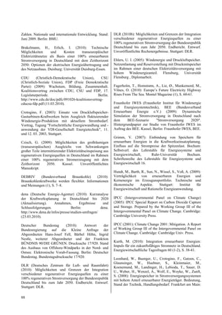 Zahlen. Nationale und internationale Entwicklung. Stand:      DLR (2010b): Möglichkeiten und Grenzen der Integration
Juni 2009. Berlin: BMU.                                       verschiedener regenerativer Energiequellen zu einer
                                                              100% regenerativen Stromversorgung der Bundesrepublik
Brakelmann, H., Erlich, I. (2010): Technische                 Deutschland bis zum Jahr 2050. Endbericht. Entwurf.
Möglichkeiten      und     Kosten      transeuropäischer      Unveröffentlichte Rechenergebnisse. Stuttgart: DLR.
Elektrizitätsnetze als Basis einer 100% erneuerbaren
Stromversorgung in Deutschland mit dem Zeithorizont           Ehlers, U. I. (2005): Windenergie und Druckluftspeicher.
2050: Optionen der eketrischen Energieübertragung und         Netzentlastung und Reservestellung mit Druckmitspeicher
des Netzausbaus. Duisburg: Universität Duisburg-Essen.        im Rahmen einer deutschen Elektrizitätsversorgung mit
                                                              hohem Windenergieanteil. Flensburg, Universität
CDU       (Christlich-Demokratische   Union),      CSU        Flensburg , Diplomarbeit.
(Christlich-Soziale Union), FDP (Freie Demokratische
Partei) (2009): Wachstum, Bildung, Zusammenhalt.              Fagerholm, T., Homstrøm, A., Lie, Ø., Munkemord, M.,
Koalitionsvertrag zwischen CDU, CSU und FDP, 17.              Vilnes, O. (2010): Europe’s Future Electricity Highway
Legislaturperiode.                               Berlin.      Rises From The Sea. Montel Magazine (1), S. 60-61.
http://www.cdu.de/doc/pdfc/091026-koalitionsvertrag-
cducsu-fdp.pdf (11.03.2010).                                  Fraunhofer IWES (Fraunhofer Institut für Windenergie
                                                              und Energiesystemtechnik), BEE (Bundesverband
Crotogino, F. (2003): Einsatz von Druckluftspeicher-          Erneuerbare Energie e.V.) (2009): Dynamische
Gasturbinen-Kraftwerken beim Ausgleich fluktuierender         Simulation der Stromversorgung in Deutschland nach
Windenergie-Produktion mit aktuellem Strombedarf.             dem      BEE-Szenario      "Stromversorgung     2020".
Vortrag, Tagung "Fortschrittliche Energiewandlung und -       Hintergrundpapier zur Studie von Fraunhofer IWES im
anwendung der VDI-Gesellschaft Energietechnik", 11.           Auftrag des BEE. Kassel, Berlin: Fraunhofer IWES, BEE.
und 12. 03. 2003, Stuttgart.
                                                              Grimm, V. (2007): Einbindung von Speichern für
Czisch, G. (2009): Möglichkeiten des großräumigen             erneuerbare Energien in die Kraftwerkseinsatzplanung.
(transeuropäischen) Ausgleichs von Schwankungen               Einfluss auf die Strompreise der Spitzenlast. Bochum:
großer Teile intermittierender Elektrizitätseinspeisung aus   Selbstverl. des Lehrstuhls für Energiesysteme und
regenerativen Energiequellen in Deutschland im Rahmen         Energiewirtschaft,     Ruhr-Universität       Bochum.
einer 100% regenerativen Stromerzeugung mit dem               Schriftenreihe des Lehrstuhls für Energiesysteme und
Zeithorizont     2050.      Kassel.      Unveröffentlichtes   Energiewirtschaft 16.
Manuskript.
                                                              Hundt, M., Barth, R., Sun, N., Wissel, S., Voß, A. (2009):
DEBRIV      (Bundesverband    Braunkohle)     (2010):         Verträglichkeit von erneuerbaren Energien und
Braunkohlenkraftwerke werden flexibler. Informationen         Kernenergie im Erzeugunsportfolio. Technische und
und Meinungen (1), S. 7–8.                                    ökonomische      Aspekte.     Stuttgart:    Institut   für
                                                              Energiewirtschaft und Rationelle Energieanwendung.
dena (Deutsche Energie-Agentur) (2010): Kurzanalyse
der Kraftwerksplanung in Deutschland bis 2020                 IPCC (Intergovernmental Panel on Climate Change)
(Aktualisierung).    Annahmen,        Ergebnisse   und        (2005): IPCC Special Report on Carbon Dioxide Capture
Schlussfolgerungen.             Berlin:           dena.       and Storage. Prepared by the Working Group III of the
http://www.dena.de/infos/presse/studien-umfragen/             Intergovernmental Panel on Climate Change. Cambridge:
(23.03.2010).                                                 Cambridge University Press.

Deutscher     Bundestag     (2010):   Antwort      der        IPCC (2001): Climate Change 2001: Mitigation. A Report
Bundesregierung auf die Kleine Anfrage der                    of Working Group III of the Intergovernmental Panel on
Abgeordneten Hans-Josef Fell, Bärbel Höhn, Ingrid             Climate Change. Cambridge: Cambridge Univ. Press.
Nestle, weiterer Abgeordneter und der Franktion
                                                              Kurth, M. (2010): Integration erneuerbarer Energien:
BÜNDNIS 90/DIE GRÜNEN. Drucksache 17/920. Stand
                                                              Impuls für ein zukunftsfähiges Stromnetz in Deutschland.
des Ausbaus von Offshore-Windparks in der Nord- und
                                                              Energiewirtschaftliche Tagesfragen 60 (1-2), S. 38-41.
Ostsee. Elektronische Vorab-Fassung. Berlin: Deutscher
Bundestag. Bundestagsdrucksache 17/920.                       Leonhard, W., Buenger, U., Crotogino, F., Gatzen, C.,
                                                              Glaunsinger, W., Huebner, S., Kleinmaier, M.,
DLR (Deutsches Zentrum für Luft- und Raumfahrt)               Koenemund, M., Landinger, H., Lebioda, T., Sauer, D.
(2010): Möglichkeiten und Grenzen der Integration             U., Weber, H., Wenzel, A., Wolf, E., Woyke, W., Zunft,
verschiedener regenerativer Energiequellen zu einer           S. (2008): Energiespeicher in Stromversorgungssystemen
100% regenerativen Stromversorgung der Bundesrepublik         mit hohem Anteil erneuerbarer Energieträger. Bedeutung,
Deutschland bis zum Jahr 2050. Endbericht. Entwurf.           Stand der Technik, Handlungsbedarf. Frankfurt am Main:
Stuttgart: DLR.

88
 
