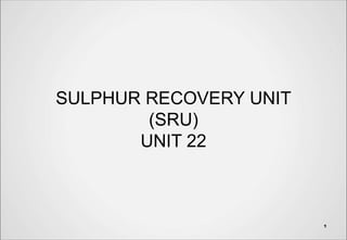 SULPHUR RECOVERY UNIT
(SRU)
UNIT 22
1
 