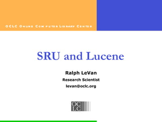 O C LC O n lin e C o m p u te r Lib rary C e n te r




                  SRU and Lucene
                                   Ralph LeVan
                                 Research Scientist
                                   levan@oclc.org
 