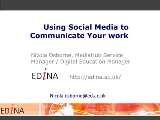 Using Social Media to
Communicate Your work
Nicola Osborne, MediaHub Service
Manager / Digital Education Manager
http://edina.ac.uk/
Nicola.osborne@ed.ac.uk
 