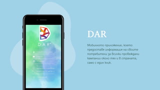DAR
Мобилното приложение, което
предоставя информация на своите
потребители за всички провеждани
кампании около тях и в страната,
само с един клик.
 