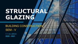 STRUCTURAL
GLAZING
BUILDING CONSTRUCTION,
SEM - V
T. Y. B. ARCH
2020 - 2021
 