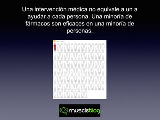Una intervención médica no equivale a un a
ayudar a cada persona. Una minoría de
fármacos son eficaces en una minoría de
personas.
 