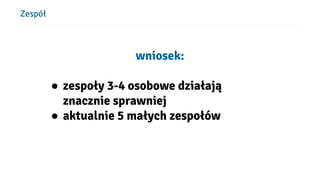 ܱół
wniosek:
● zespoły 3-4 osobowe działają
znacznie sprawniej
● aktualnie 5 małych zespołów
 