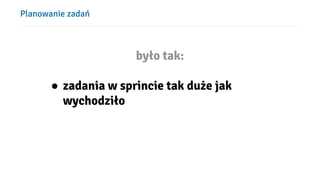 Planowanie zadań
było tak:
● zadania w sprincie tak duże jak
wychodziło
 