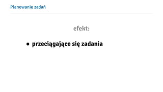 Planowanie zadań
efekt:
● przeciągające się zadania
 