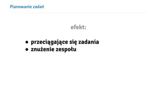 Planowanie zadań
efekt:
● przeciągające się zadania
● znużenie zespołu
 