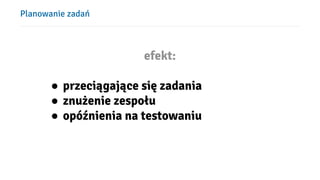 Planowanie zadań
efekt:
● przeciągające się zadania
● znużenie zespołu
● opóźnienia na testowaniu
 