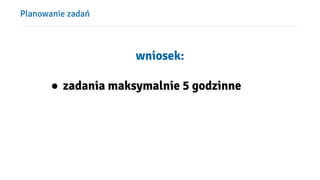 Planowanie zadań
wniosek:
● zadania maksymalnie 5 godzinne
 