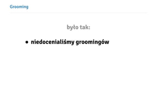 Grooming
było tak:
● niedocenialiśmy ǴǳԲó
 