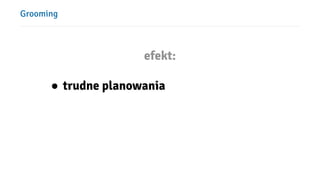 Grooming
efekt:
● trudne planowania
 