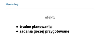 Grooming
efekt:
● trudne planowania
● zadania gorzej przygotowane
 