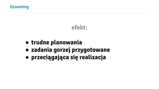 Grooming
efekt:
● trudne planowania
● zadania gorzej przygotowane
● przeciągająca się realizacja
 