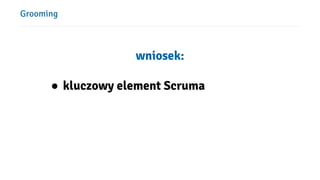 Grooming
wniosek:
● kluczowy element Scruma
 