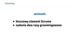 Grooming
wniosek:
● kluczowy element Scruma
● zadania dwa razy groomingowane
 