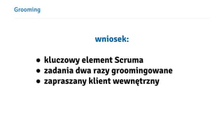 Grooming
wniosek:
● kluczowy element Scruma
● zadania dwa razy groomingowane
● zapraszany klient wewnętrzny
 