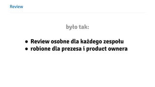 Review
było tak:
● Review osobne dla każdego zespołu
● robione dla prezesa i product ownera
 