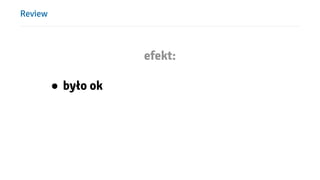 Review
efekt:
● było ok
 