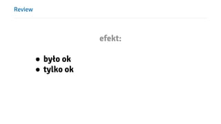 Review
efekt:
● było ok
● tylko ok
 