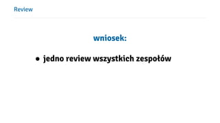 Review
wniosek:
● jedno review wszystkich zespołów
 