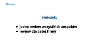 Review
wniosek:
● jedno review wszystkich zespołów
● review dla całej firmy
 