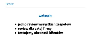 Review
wniosek:
● jedno review wszystkich zespołów
● review dla całej firmy
● testujemy obecność klientów
 