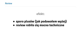 Review
efekt:
● sporo plusów (jak podawałem wyżej)
● review robiło się mocno techniczne
 
