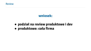 Review
wniosek:
● podział na review produktowe i dev
● produktowe: cała firma
 