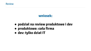 Review
wniosek:
● podział na review produktowe i dev
● produktowe: cała firma
● dev: tylko dział IT
 